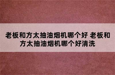 老板和方太抽油烟机哪个好 老板和方太抽油烟机哪个好清洗